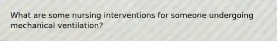 What are some nursing interventions for someone undergoing mechanical ventilation?