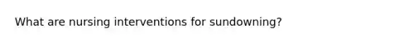 What are nursing interventions for sundowning?