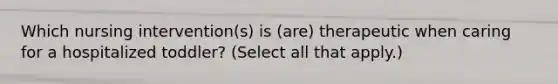 Which nursing intervention(s) is (are) therapeutic when caring for a hospitalized toddler? (Select all that apply.)