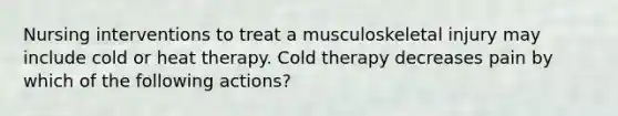 Nursing interventions to treat a musculoskeletal injury may include cold or heat therapy. Cold therapy decreases pain by which of the following actions?