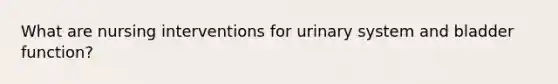 What are nursing interventions for urinary system and bladder function?