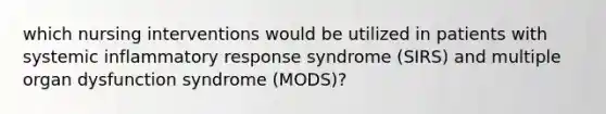 which nursing interventions would be utilized in patients with systemic inflammatory response syndrome (SIRS) and multiple organ dysfunction syndrome (MODS)?