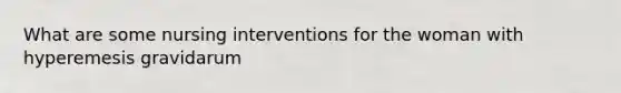 What are some nursing interventions for the woman with hyperemesis gravidarum