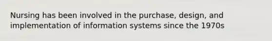 Nursing has been involved in the purchase, design, and implementation of information systems since the 1970s