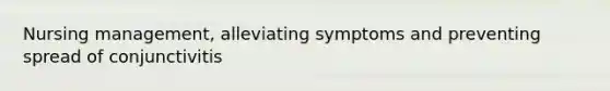 Nursing management, alleviating symptoms and preventing spread of conjunctivitis