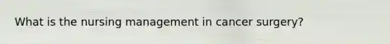 What is the nursing management in cancer surgery?