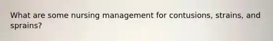 What are some nursing management for contusions, strains, and sprains?