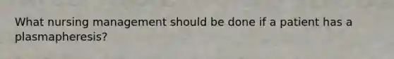 What nursing management should be done if a patient has a plasmapheresis?