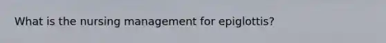 What is the nursing management for epiglottis?