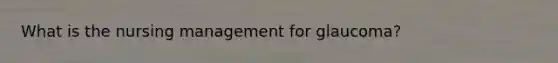 What is the nursing management for glaucoma?