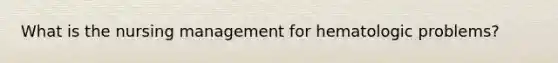 What is the nursing management for hematologic problems?