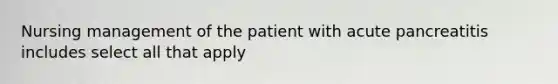 Nursing management of the patient with acute pancreatitis includes select all that apply