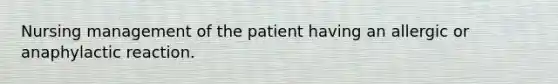 Nursing management of the patient having an allergic or anaphylactic reaction.