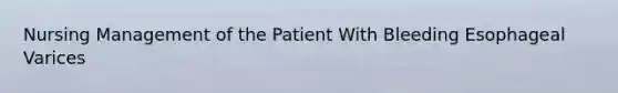 Nursing Management of the Patient With Bleeding Esophageal Varices