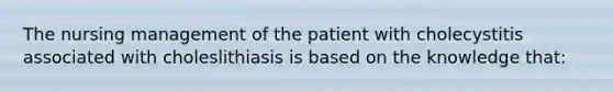 The nursing management of the patient with cholecystitis associated with choleslithiasis is based on the knowledge that: