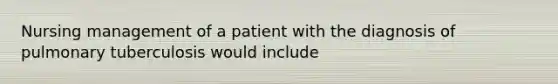 Nursing management of a patient with the diagnosis of pulmonary tuberculosis would include