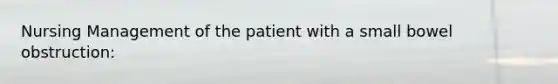 Nursing Management of the patient with a small bowel obstruction: