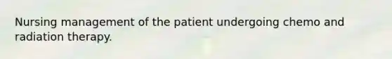 Nursing management of the patient undergoing chemo and radiation therapy.