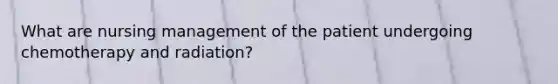 What are nursing management of the patient undergoing chemotherapy and radiation?