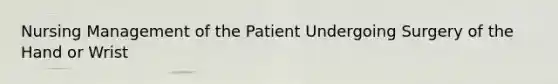 Nursing Management of the Patient Undergoing Surgery of the Hand or Wrist