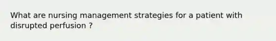 What are nursing management strategies for a patient with disrupted perfusion ?