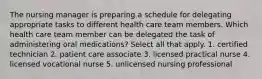 The nursing manager is preparing a schedule for delegating appropriate tasks to different health care team members. Which health care team member can be delegated the task of administering oral medications? Select all that apply. 1. certified technician 2. patient care associate 3. licensed practical nurse 4. licensed vocational nurse 5. unlicensed nursing professional