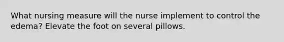 What nursing measure will the nurse implement to control the edema? Elevate the foot on several pillows.