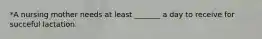 *A nursing mother needs at least _______ a day to receive for succeful lactation.
