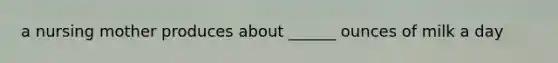 a nursing mother produces about ______ ounces of milk a day