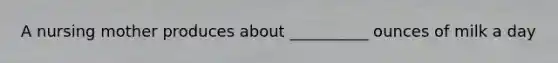 A nursing mother produces about __________ ounces of milk a day