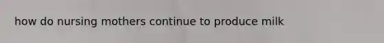 how do nursing mothers continue to produce milk