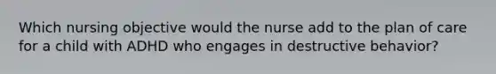 Which nursing objective would the nurse add to the plan of care for a child with ADHD who engages in destructive behavior?