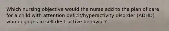 Which nursing objective would the nurse add to the plan of care for a child with attention-deficit/hyperactivity disorder (ADHD) who engages in self-destructive behavior?