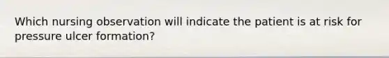 Which nursing observation will indicate the patient is at risk for pressure ulcer formation?