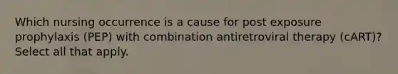 Which nursing occurrence is a cause for post exposure prophylaxis (PEP) with combination antiretroviral therapy (cART)? Select all that apply.