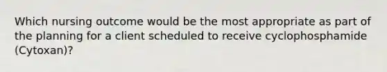 Which nursing outcome would be the most appropriate as part of the planning for a client scheduled to receive cyclophosphamide (Cytoxan)?