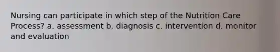 Nursing can participate in which step of the Nutrition Care Process? a. assessment b. diagnosis c. intervention d. monitor and evaluation