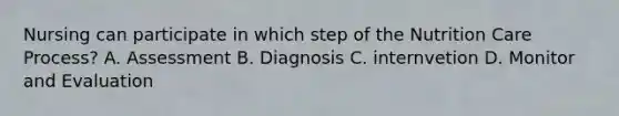 Nursing can participate in which step of the Nutrition Care Process? A. Assessment B. Diagnosis C. internvetion D. Monitor and Evaluation