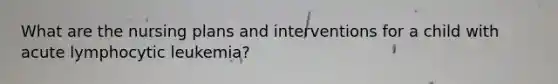 What are the nursing plans and interventions for a child with acute lymphocytic leukemia?