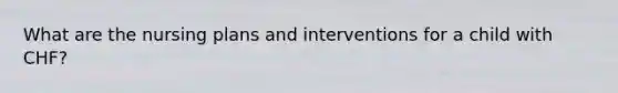 What are the nursing plans and interventions for a child with CHF?