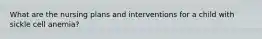What are the nursing plans and interventions for a child with sickle cell anemia?