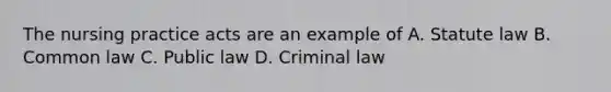 The nursing practice acts are an example of A. Statute law B. Common law C. Public law D. Criminal law