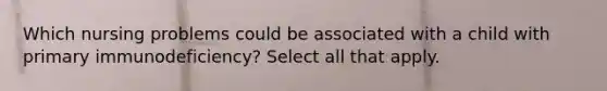 Which nursing problems could be associated with a child with primary immunodeficiency? Select all that apply.