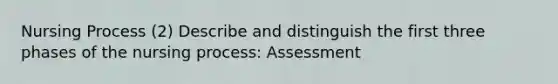 Nursing Process (2) Describe and distinguish the first three phases of the nursing process: Assessment