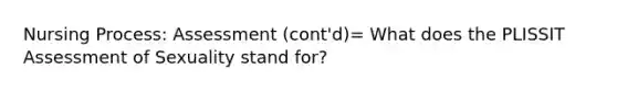 Nursing Process: Assessment (cont'd)= What does the PLISSIT Assessment of Sexuality stand for?