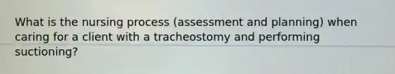 What is the nursing process (assessment and planning) when caring for a client with a tracheostomy and performing suctioning?