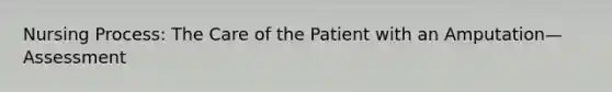 Nursing Process: The Care of the Patient with an Amputation—Assessment