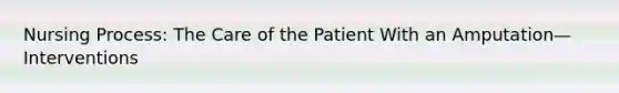 Nursing Process: The Care of the Patient With an Amputation—Interventions