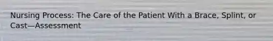 Nursing Process: The Care of the Patient With a Brace, Splint, or Cast—Assessment