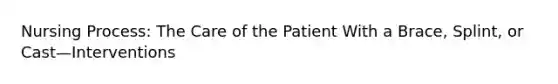 Nursing Process: The Care of the Patient With a Brace, Splint, or Cast—Interventions